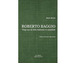 ROBERTO BAGGIO, VINGT ANS DE FOLIE ITALIENNE ET MONDIALE: La première biographie complète du Ballon d'Or 1993 en français