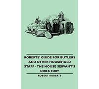 Roberts' Guide For Butlers And Other Household Staff - The House Servant's Directory