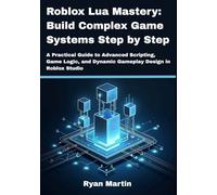 Roblox Lua Mastery: Build Complex Game Systems Step by Step: A Practical Guide to Advanced Scripting, Game Logic, and Dynamic Gameplay Design in Roblox Studio