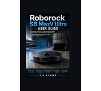 Roborock S8 MaxV Ultra User Guide: A Complete Beginner-Friendly Manual for Setup, Smart Mapping, Cleaning Modes, Maintenance, Troubleshooting, and Getting the Most from Your Robot Vacuum