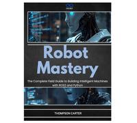 Robot Mastery: The Complete Field Guide to Building Intelligent Machines with ROS2 and Python