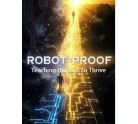 Robot-Proof: Teaching Humans to Thrive When Machines Think: A DBA Scholar's Blueprint for Unlocking Your Uniquely Human Potential in the AI Age, Mastering Emotional Intelligence, & Future-Proofing