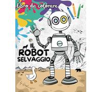 ROBOT SELVAGGIO libro da colorare: Esplora un mondo selvaggio colorando le avventure di un robot e dei suoi amici animali!