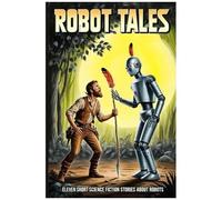 Robot Tales: Eleven Short Science Fiction Stories About Robots