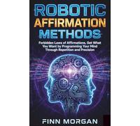 Robotic Affirmation Methods: Forbidden Laws of Affirmations, Get What You Want by Programming Your Mind Through Repetition and Precision