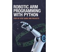 Robotic Arm Programming with Python: Step-by-Step Guide and Projects