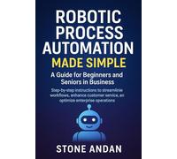 Robotic Process Automation Made Simple: A Guide for Beginners and Seniors in Business: Step-by-Step Instructions to Streamline Workflows, Enhance Customer Service, and Optimize Enterprise Operations