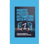 ROBOTIC PROCESS AUTOMATION WITH PYTHON: a practical handbook for streamlining business operations
