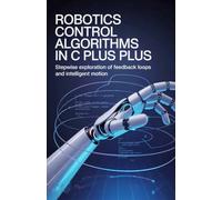Robotics Control Algorithms in C Plus Plus: Stepwise Exploration of Feedback Loops and Intelligent Motion