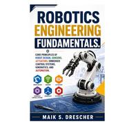 ROBOTICS ENGINEERING FUNDAMENTALS: Core Principles of Robot Design, Sensors, Actuators, Embedded Control Systems, Kinematics, and Automation