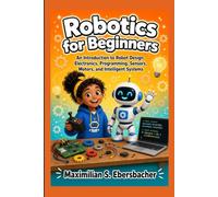 Robotics for Beginners: An Introduction to Robot Design, Electronics, Programming, Sensors, Motors, and Intelligent Systems