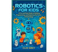 ROBOTICS FOR KIDS: A Fun and Easy Guide to Building, Programming, & Exploring the Future of Technology