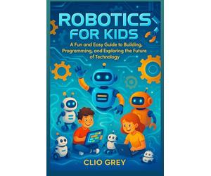 ROBOTICS FOR KIDS: A Fun and Easy Guide to Building, Programming, & Exploring the Future of Technology