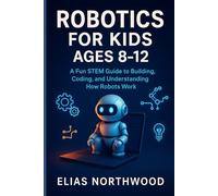 ROBOTICS FOR KIDS AGES 8-12: A Fun STEM Guide to Building, Coding, and Understanding How Robots Work