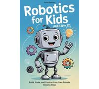 Robotics for Kids Ages 8 to 12: Build, Code, and Control Your Own Robots Step by Step