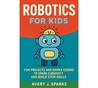 Robotics for Kids: Fun Projects and Simple Coding to Spark Curiosity and Build STEM Skills