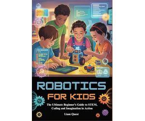 ROBOTICS FOR KIDS: The Ultimate Beginner’s Guide to STEM, Coding and Imagination in Action
