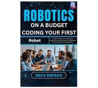 Robotics on a Budget: Coding Your First Robot: A beginner’s guide to building and programming simple robots with affordable kits and Arduino-compatible parts