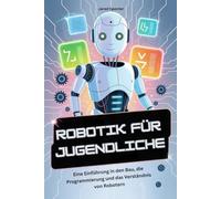 ROBOTIK FÜR JUGENDLICHE: Eine Einführung in den Bau, die Programmierung und das Verständnis von Robotern