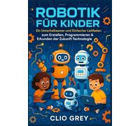 ROBOTIK FÜR KINDER: Ein Unterhaltsamer und Einfacher Leitfaden zum Erstellen, Programmieren & Erkunden der Zukunft Technologie