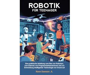 Robotik Für Teenager: Eine praktische Anleitung zum Bau von Robotern, zum Erlernen von Programmierkenntnissen und zur Entwicklung intelligenter Technologie von Grund auf