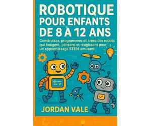 ROBOTIQUE POUR ENFANTS DE 8 À 12 ANS: Construisez, programmez et créez des robots qui bougent, pensent et réagissent pour un apprentissage STEM amusant