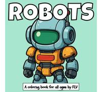 ROBOTS: A coloring book for all ages: Therapeutic, Relaxing, Stress Relief & Anxiety Reduction - Ideal for Mindfulness, Creativity & Daily Calm. Large Pages & High-Quality Illustrations by FLV
