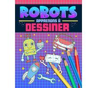 Robots : Apprenons à dessiner: Un cahier d'activités rigolo avec 40 illustrations et des guides pas à pas pour apprendre le dessin aux débutants