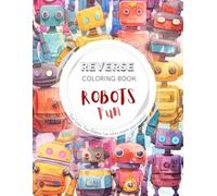 Robots Fun, a Reverse Coloring Book for Kids, Teens, and Adults: A Bold, Easy Doodle Kit of Androids, Machines & Watercolor Fun - A Stress-Relief ... Creative Expression for Boys, Men & Everyone