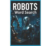 Robots Word Search: 55 Word Search Puzzles Exploring Robotics, AI, Humanoid Robots, Automation & Machine Learning with Interesting Facts, Useful Tips & Complete Solutions