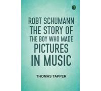 Robt Schumann The Story of the Boy Who Made Pictures in Music