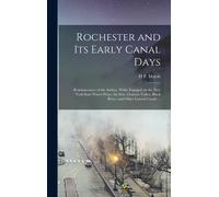 Rochester And Its Early Canal Days: Reminiscences Of The Author, While Engaged On The New York State Water-Ways, The Erie, Genesee Valley, Black River