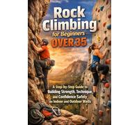 Rock Climbing for Beginners Over 35: A Step-by-Step Guide to Building Strength, Technique, and Confidence Safely on Indoor and Outdoor Walls