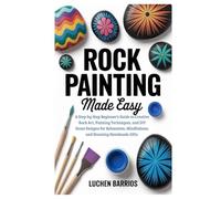 Rock Painting Made Easy: A Step-by-Step Beginner’s Guide to Creative Rock Art, Painting Techniques, and DIY Stone Designs for Relaxation, Mindfulness, and Stunning Handmade Gifts