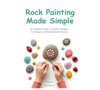 Rock Painting Made Simple: A Complete Guide to Creative Designs, Techniques, and Inspirational Projects