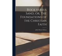 Rock Versus Sand, Or, The Foundations Of The Christian Faith [Microform]