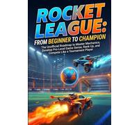 Rocket League : From Beginner to Champion: The Unofficial Roadmap to Master Mechanics, Develop Pro-Level Game Sense, Rank Up, and Compete Like a Tournament Player