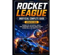 Rocket League Unofficial Complete Guide Updated 2026: Beginner Tips, Car Control, Aerials, Boost Management, Rotation, Ranked Strategy, Training Drills, and Competitive Play