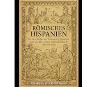 Römisches Hispanien: Die Geschichte der Eroberung Spaniens und der Iberischen Halbinsel durch das alte Rom