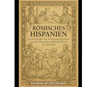 Römisches Hispanien: Die Geschichte der Eroberung Spaniens und der Iberischen Halbinsel durch das alte Rom