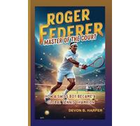 Roger Federer: Master of the Court - How a Swiss Boy Became a Global Tennis Champion