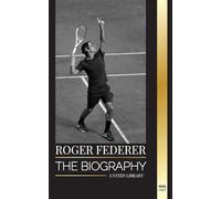 Roger Federer: The biography of a Swiss master tennis player who dominated the sport