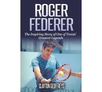 Roger Federer: The Inspiring Story of One of Tennis' Greatest Legends
