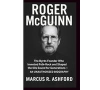 ROGER MCGUINN: The Byrds Founder Who Invented Folk-Rock and Shaped the 60s Sound for Generations - AN UNAUTHORIZED BIOGRAPHY