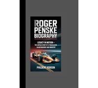 Roger Penske Biography: Legacy in Motion - The Untold Story of a Trailblazer in Motorsport and Industry