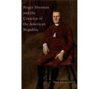 Roger Sherman and the Creation of the American Republic by Hall Mark David Herbert Hoover Distinguished Professor of Political Science Herbert Hoover Dist Hall Mark David Herbert Hoover Distinguished 