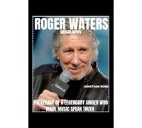 ROGER WATERS BIOGRAPHY: THE LEGACY OF A LEGENDARY SINGER WHO MADE MUSIC SPEAK TRUTH