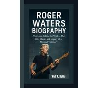 ROGER WATERS BIOGRAPHY: The Man Behind the Wall - The Life, Music, and Legacy of a Musical Visionary