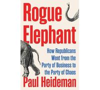 Rogue Elephant: How Republicans Went from the Party of Business to the Party of Chaos