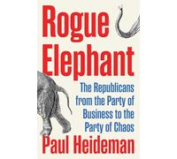 Rogue Elephant: How the Republicans Went from the Party of Business to the Party of Chaos